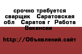 срочно требуется сварщик - Саратовская обл., Саратов г. Работа » Вакансии   